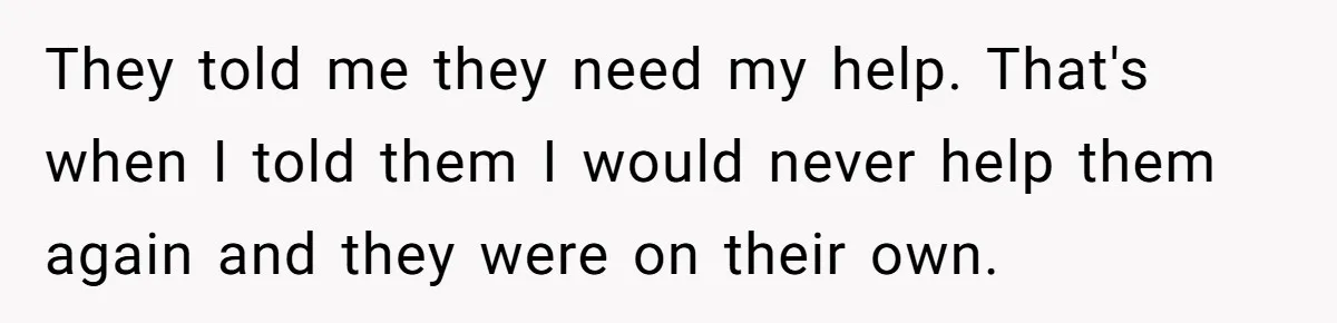 They told me they need my help. That's when I told them I would never help them again and they were on their own.