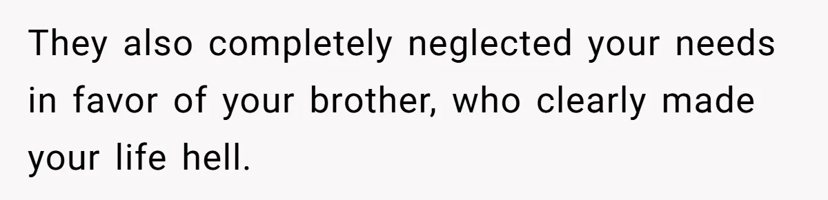 They also completely neglected your needs in favor of your brother, who clearly made your life hell.