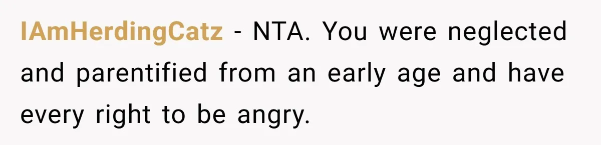 IAmHerdingCatz − NTA. You were neglected and parentified from an early age and have every right to be angry.