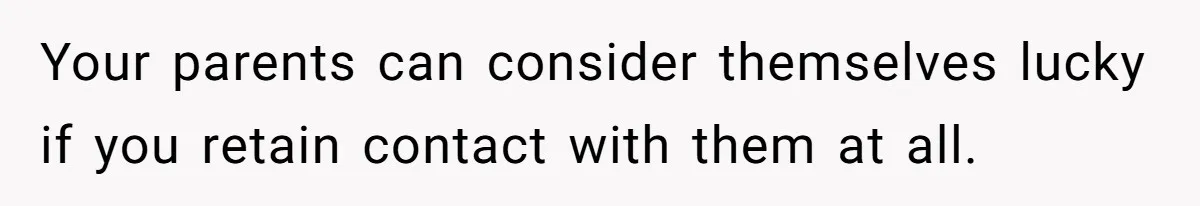 Your parents can consider themselves lucky if you retain contact with them at all.