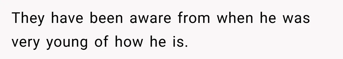 They have been aware from when he was very young of how he is.