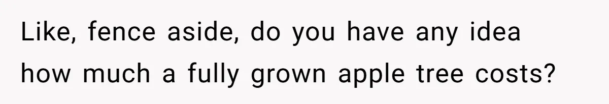 Woman Approves Fence Work Anyway, Can’t Believe Aunt Evicts Them Over Tree Like, fence aside, do you have any idea how much a fully grown apple tree costs?