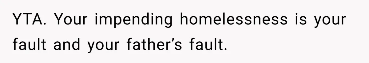 Woman Approves Fence Work Anyway, Can’t Believe Aunt Evicts Them Over Tree YTA. Your impending homelessness is your fault and your father’s fault.