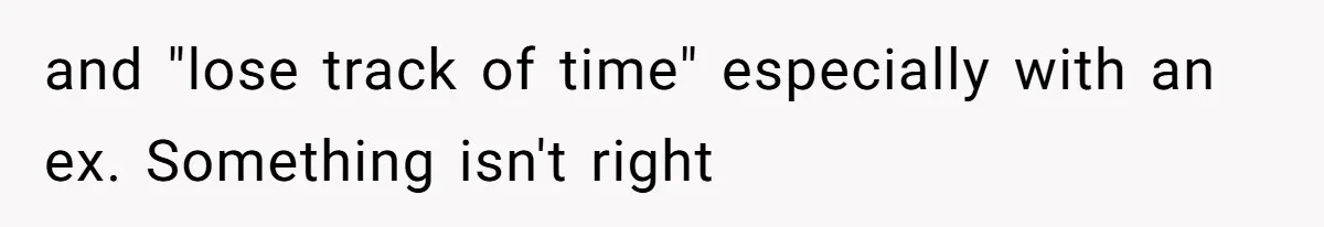 Man Trusts Wife Until She Spends The Night With Her Ex And Calls It No Big Deal and "lose track of time" especially with an ex. Something isn't right