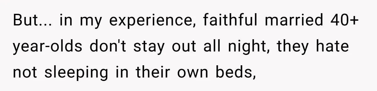Man Trusts Wife Until She Spends The Night With Her Ex And Calls It No Big Deal But... in my experience, faithful married 40+ year-olds don't stay out all night, they hate not sleeping in their own beds,