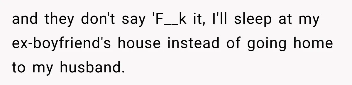 Man Trusts Wife Until She Spends The Night With Her Ex And Calls It No Big Deal and they don't say 'F__k it, I'll sleep at my ex-boyfriend's house instead of going home to my husband.
