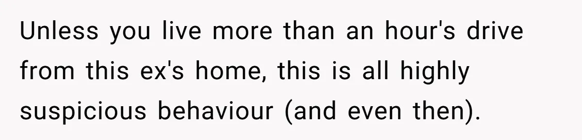 Man Trusts Wife Until She Spends The Night With Her Ex And Calls It No Big Deal Unless you live more than an hour's drive from this ex's home, this is all highly suspicious behaviour (and even then).