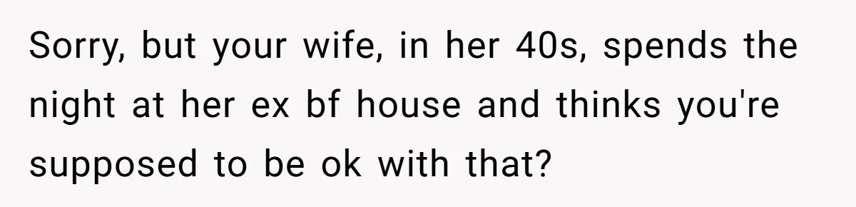 Man Trusts Wife Until She Spends The Night With Her Ex And Calls It No Big Deal Sorry, but your wife, in her 40s, spends the night at her ex bf house and thinks you're supposed to be ok with that?