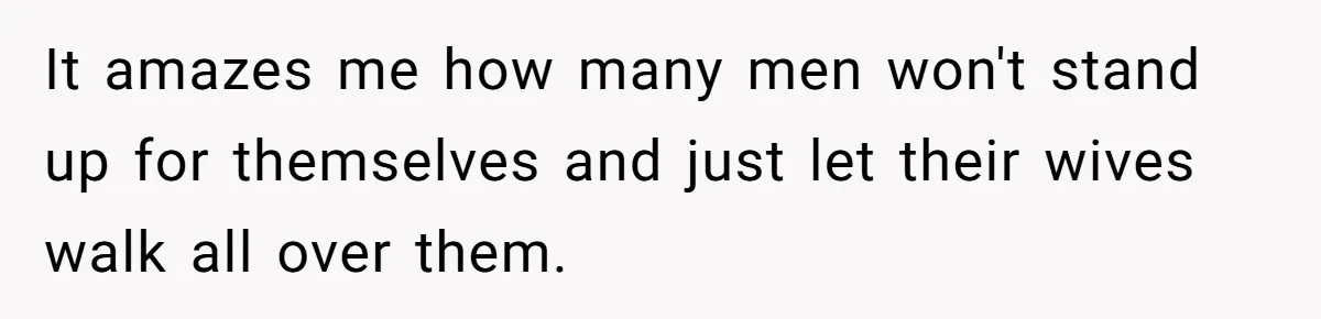 Man Trusts Wife Until She Spends The Night With Her Ex And Calls It No Big Deal It amazes me how many men won't stand up for themselves and just let their wives walk all over them.