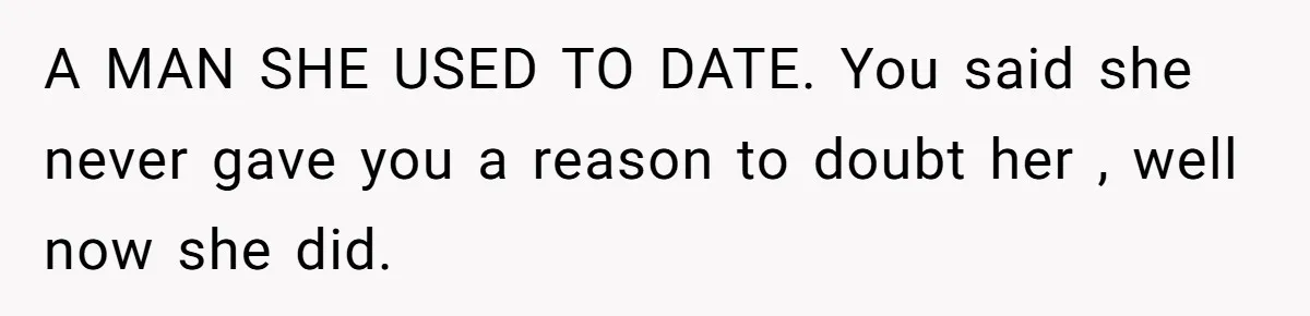 Man Trusts Wife Until She Spends The Night With Her Ex And Calls It No Big Deal A MAN SHE USED TO DATE. You said she never gave you a reason to doubt her , well now she did.