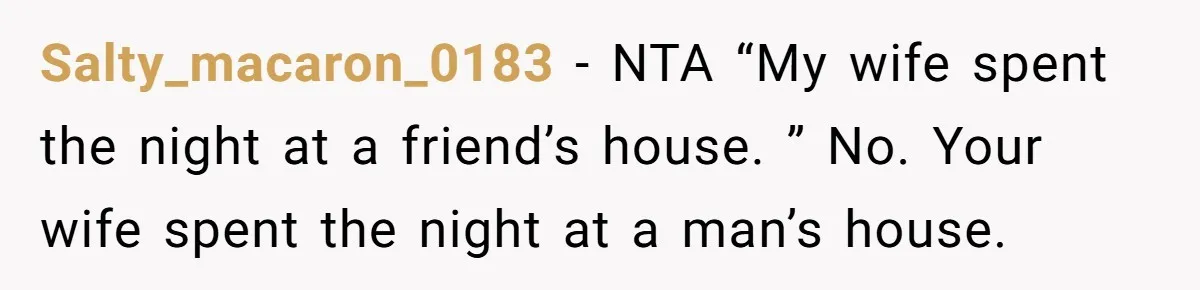 Man Trusts Wife Until She Spends The Night With Her Ex And Calls It No Big Deal Salty_macaron_0183 − NTA “My wife spent the night at a friend’s house. ” No. Your wife spent the night at a man’s house.