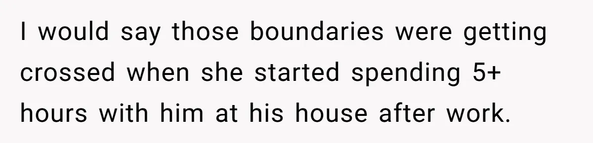 Man Trusts Wife Until She Spends The Night With Her Ex And Calls It No Big Deal I would say those boundaries were getting crossed when she started spending 5+ hours with him at his house after work.
