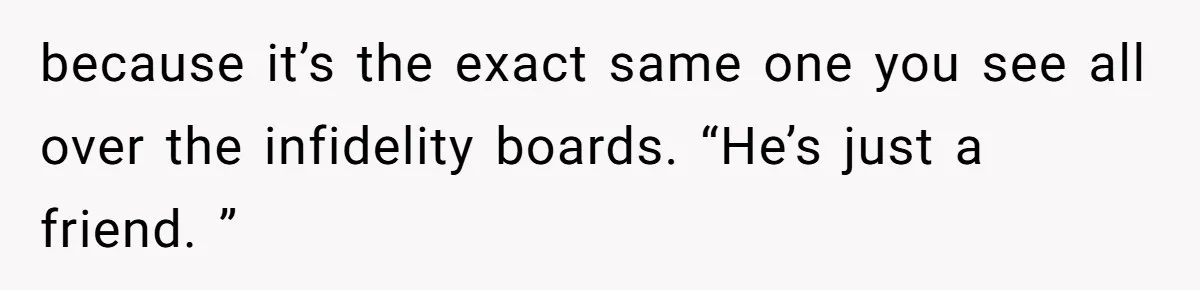Man Trusts Wife Until She Spends The Night With Her Ex And Calls It No Big Deal because it’s the exact same one you see all over the infidelity boards. “He’s just a friend. ”