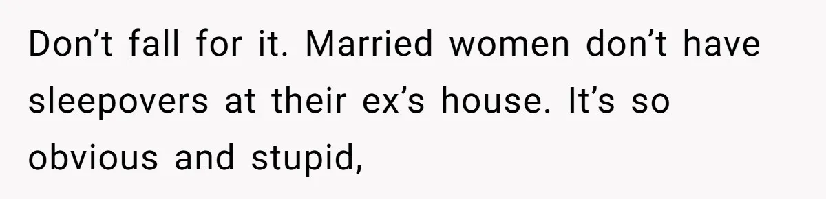 Man Trusts Wife Until She Spends The Night With Her Ex And Calls It No Big Deal Don’t fall for it. Married women don’t have sleepovers at their ex’s house. It’s so obvious and stupid,