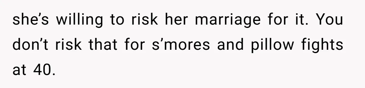 Man Trusts Wife Until She Spends The Night With Her Ex And Calls It No Big Deal she’s willing to risk her marriage for it. You don’t risk that for s’mores and pillow fights at 40.