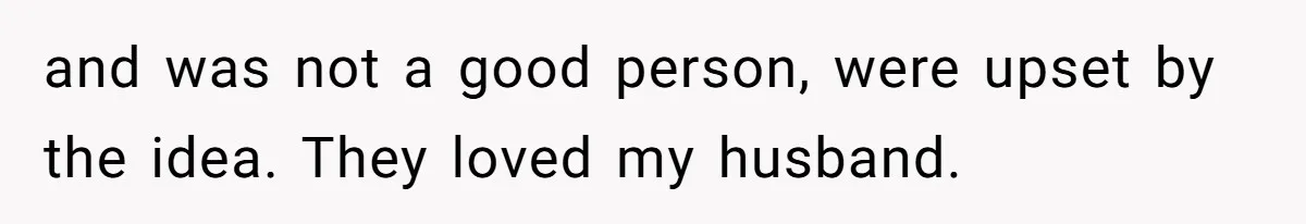 and was not a good person, were upset by the idea. They loved my husband.