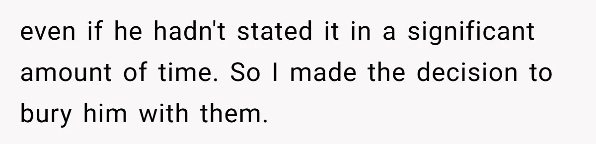 even if he hadn't stated it in a significant amount of time. So I made the decision to bury him with them.