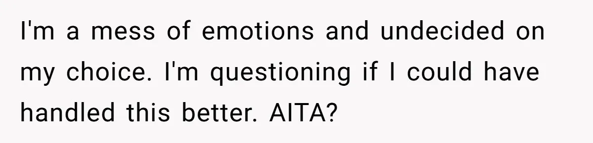 I'm a mess of emotions and undecided on my choice. I'm questioning if I could have handled this better. AITA?