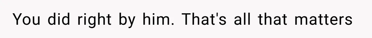You did right by him. That's all that matters