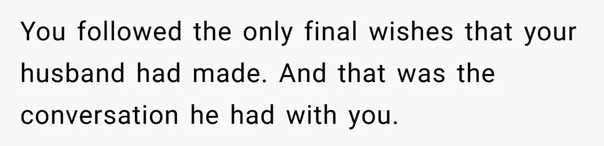 You followed the only final wishes that your husband had made. And that was the conversation he had with you.