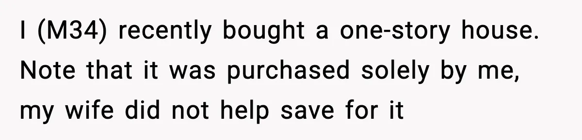 I (M34) recently bought a one-story house. Note that it was purchased solely by me, my wife did not help save for it