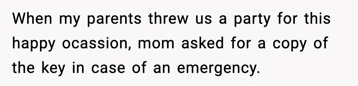 When my parents threw us a party for this happy ocassion, mom asked for a copy of the key in case of an emergency.