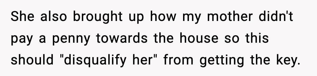 She also brought up how my mother didn't pay a penny towards the house so this should "disqualify her" from getting the key.