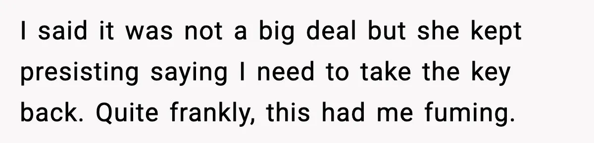 I said it was not a big deal but she kept presisting saying I need to take the key back. Quite frankly, this had me fuming.