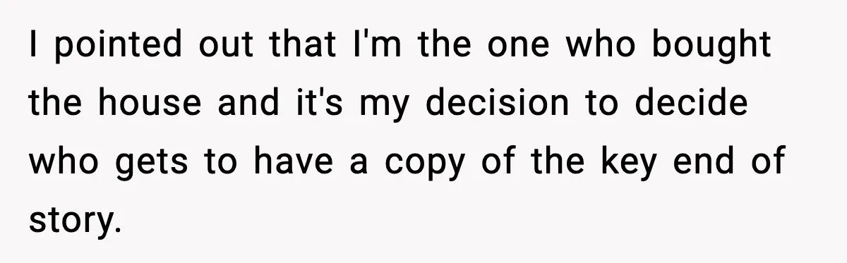 I pointed out that I'm the one who bought the house and it's my decision to decide who gets to have a copy of the key end of story.