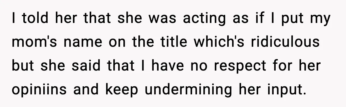 I told her that she was acting as if I put my mom's name on the title which's ridiculous but she said that I have no respect for her opiniins...