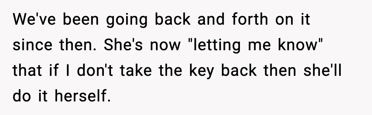 We've been going back and forth on it since then. She's now "letting me know" that if I don't take the key back then she'll do it herself.