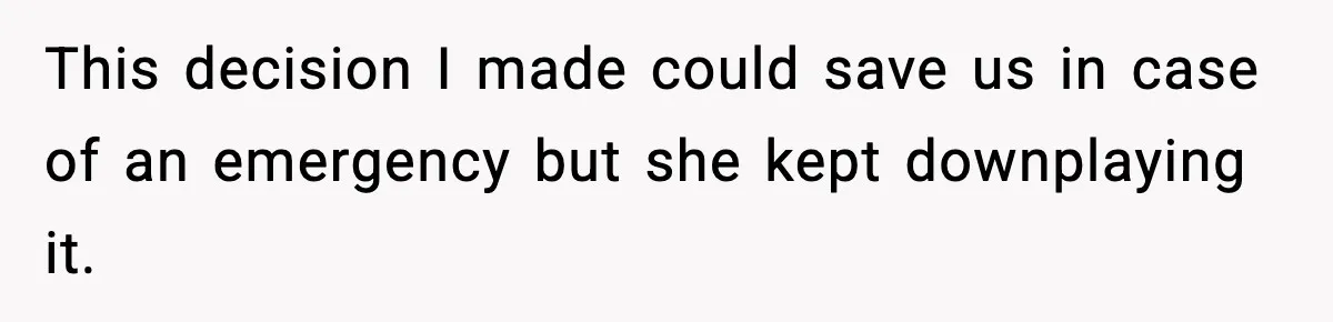 This decision I made could save us in case of an emergency but she kept downplaying it.