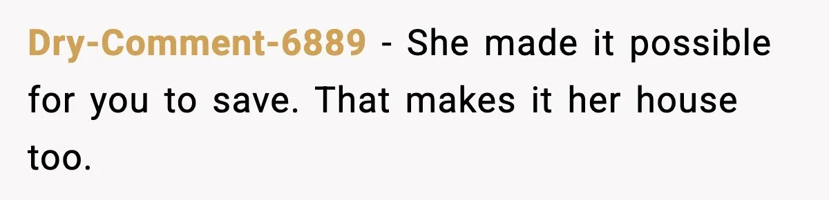 Dry-Comment-6889 - She made it possible for you to save. That makes it her house too.