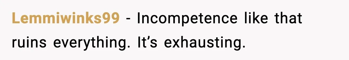 Lemmiwinks99 - Incompetence like that ruins everything. It’s exhausting.