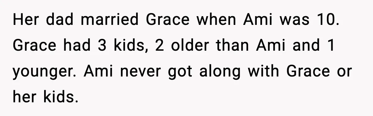 Dad Abandoned Daughter, Then Demanded Updates When She Got Sick Her dad married Grace when Ami was 10. Grace had 3 kids, 2 older than Ami and 1 younger. Ami never got along with Grace or her kids.