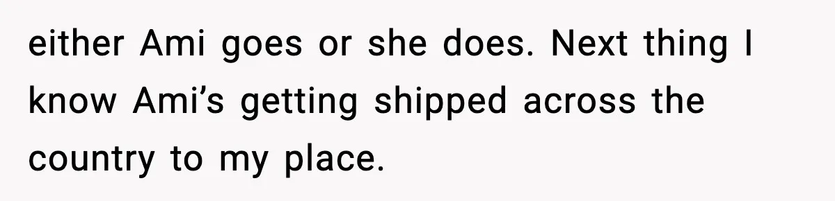 Dad Abandoned Daughter, Then Demanded Updates When She Got Sick either Ami goes or she does. Next thing I know Ami’s getting shipped across the country to my place.