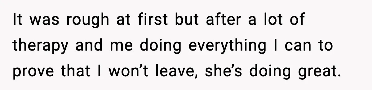 Dad Abandoned Daughter, Then Demanded Updates When She Got Sick It was rough at first but after a lot of therapy and me doing everything I can to prove that I won’t leave, she’s doing great.