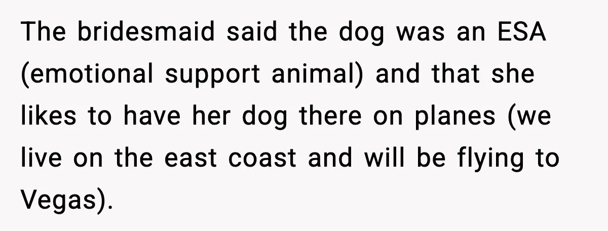 Bridesmaid Wants To Bring 50lb Dog To Vegas Party, Maid Of Honor Says No The bridesmaid said the dog was an ESA (emotional support animal) and that she likes to have her dog there on planes (we live on the east coast and will...