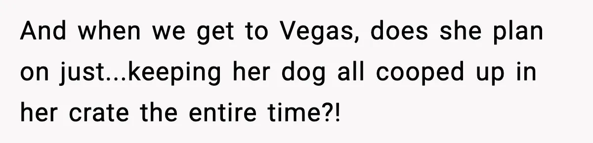 Bridesmaid Wants To Bring 50lb Dog To Vegas Party, Maid Of Honor Says No And when we get to Vegas, does she plan on just...keeping her dog all cooped up in her crate the entire time?!