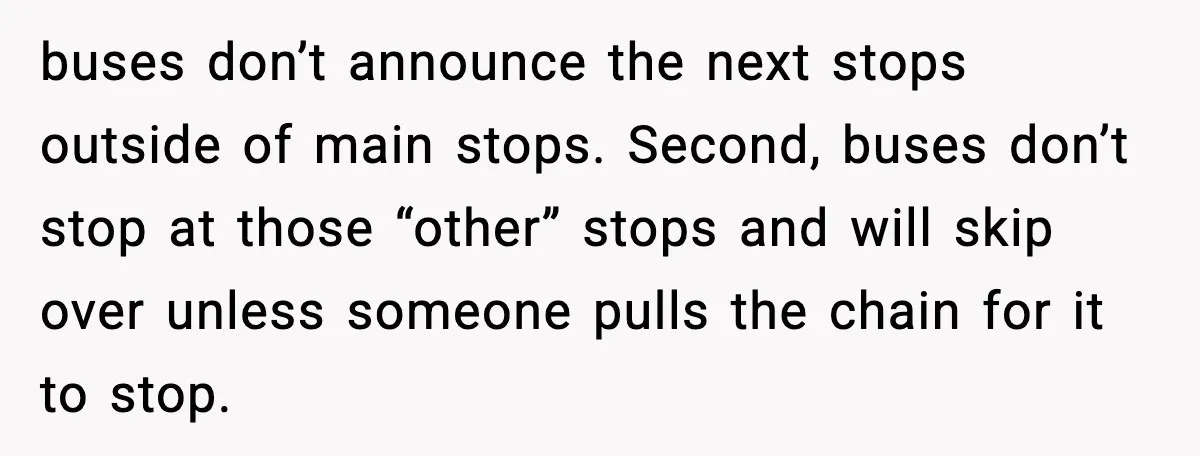 buses don’t announce the next stops outside of main stops. Second, buses don’t stop at those “other” stops and will skip over unless someone pulls the chain for it to...