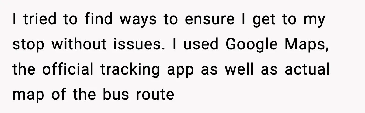 I tried to find ways to ensure I get to my stop without issues. I used Google Maps, the official tracking app as well as actual map of the bus...