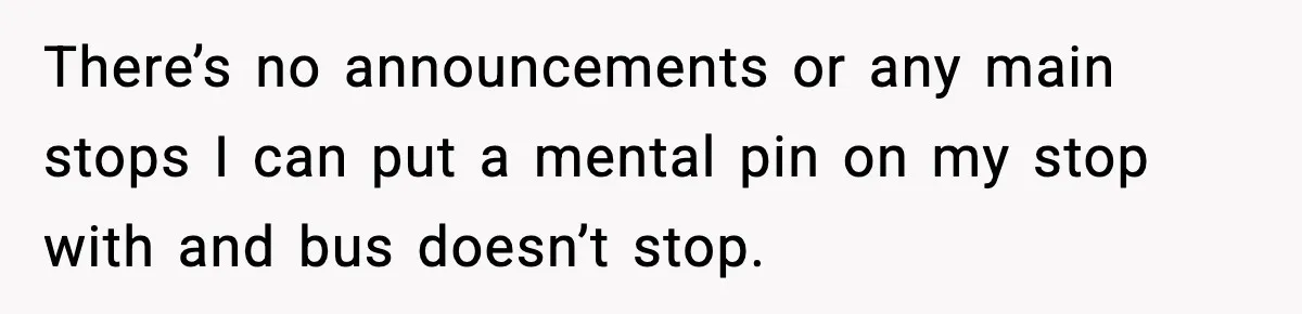 There’s no announcements or any main stops I can put a mental pin on my stop with and bus doesn’t stop.
