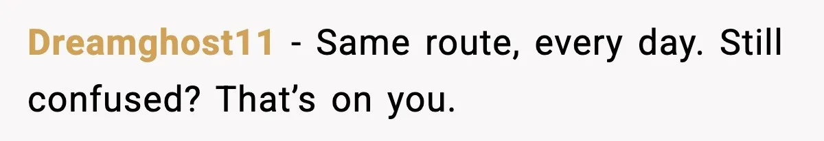 Dreamghost11 - Same route, every day. Still confused? That’s on you.