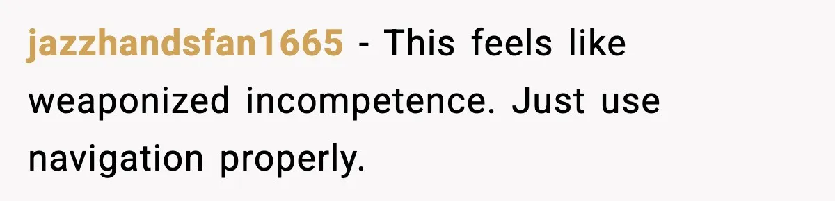 jazzhandsfan1665 - This feels like weaponized incompetence. Just use navigation properly.