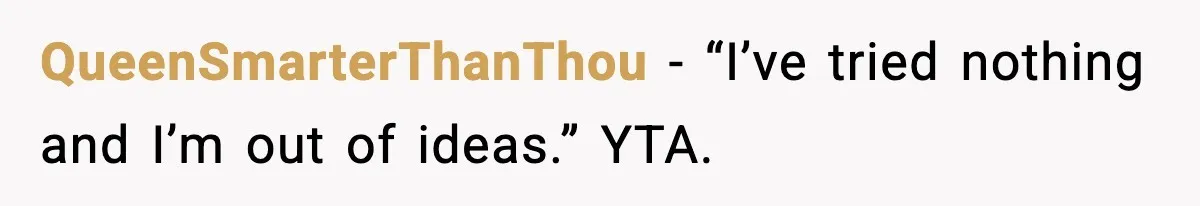 QueenSmarterThanThou - “I’ve tried nothing and I’m out of ideas.” YTA.