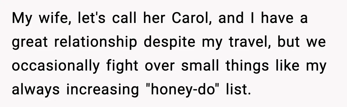 Man Tries To Win Argument By Ignoring Wife, Immediately Regrets It My wife, let's call her Carol, and I have a great relationship despite my travel, but we occasionally fight over small things like my always increasing "honey-do" list.