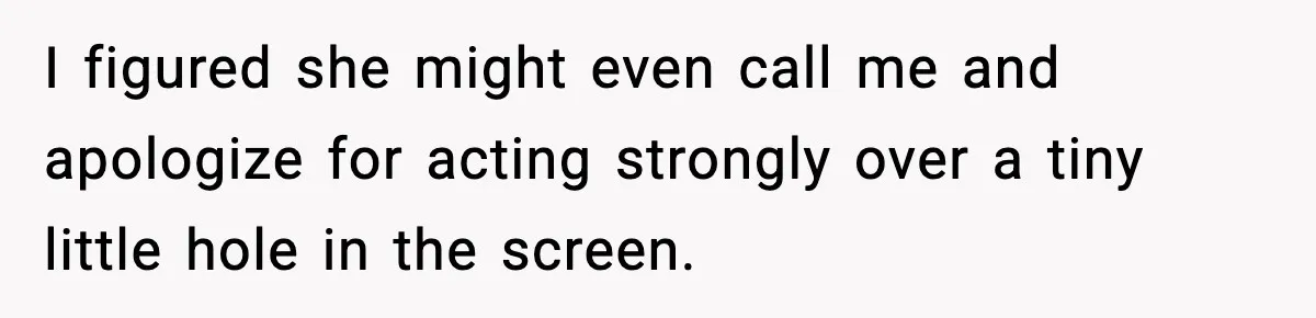 Man Tries To Win Argument By Ignoring Wife, Immediately Regrets It I figured she might even call me and apologize for acting strongly over a tiny little hole in the screen.