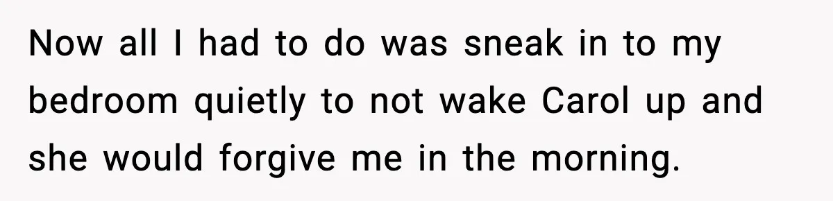 Man Tries To Win Argument By Ignoring Wife, Immediately Regrets It Now all I had to do was sneak in to my bedroom quietly to not wake Carol up and she would forgive me in the morning.