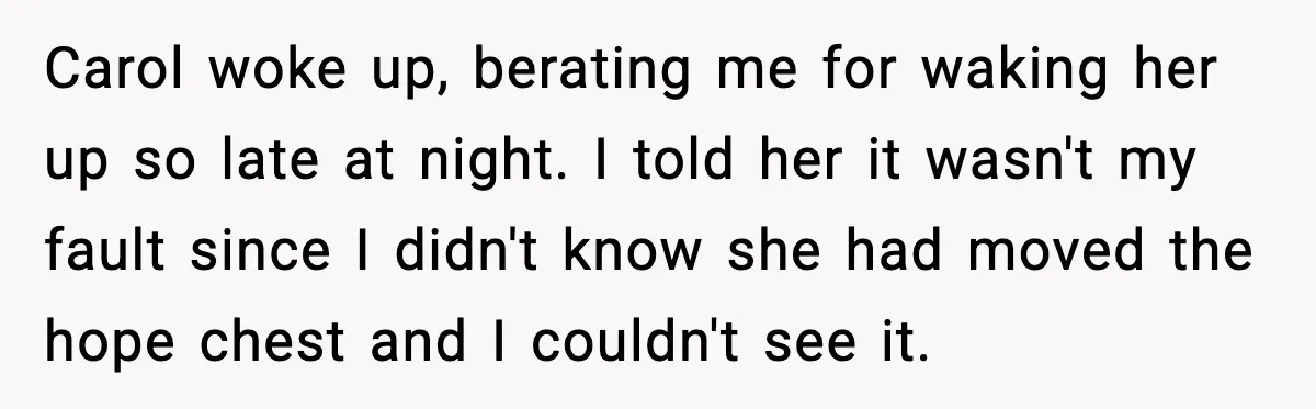 Man Tries To Win Argument By Ignoring Wife, Immediately Regrets It Carol woke up, berating me for waking her up so late at night. I told her it wasn't my fault since I didn't know she had moved the hope chest...