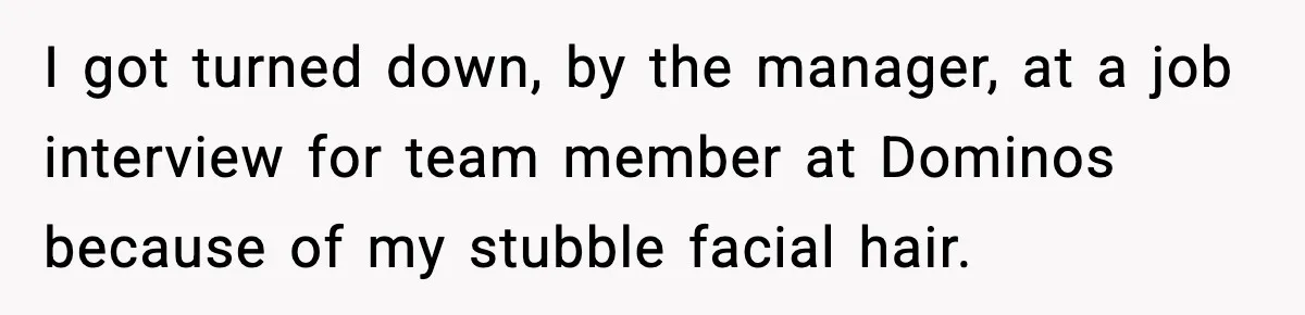 He Didn’t Get The Job Because Of Facial Hair, Then The Manager Showed Up With The Same Look I got turned down, by the manager, at a job interview for team member at Dominos because of my stubble facial hair.